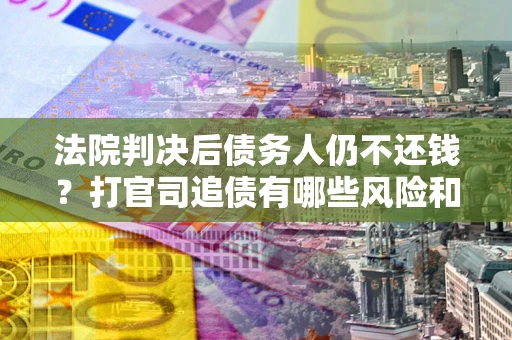 武汉法院判决后债务人仍不还钱？打官司追债有哪些风险和技巧？
