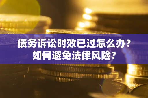 武汉债务诉讼时效已过怎么办？如何避免法律风险？