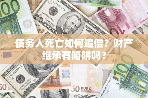 武汉债务人死亡如何追偿？财产继承有陷阱吗？
