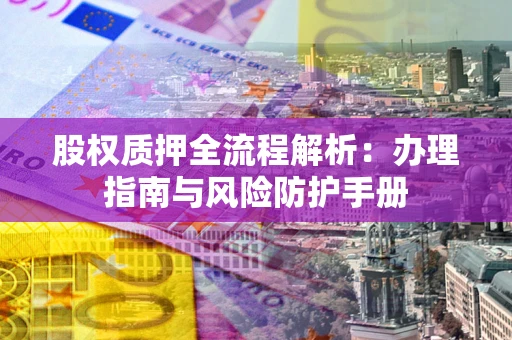 武汉股权质押全流程解析：办理指南与风险防护手册